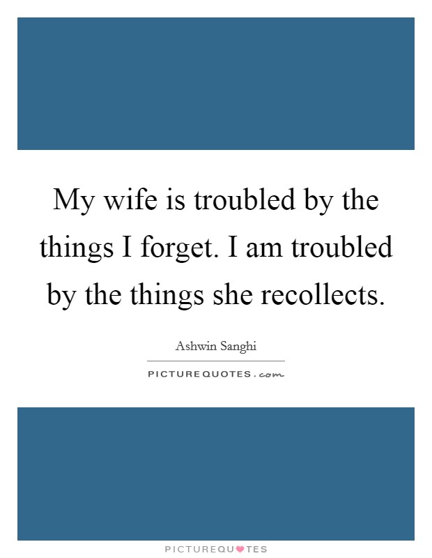 My wife is troubled by the things I forget. I am troubled by the things she recollects Picture Quote #1