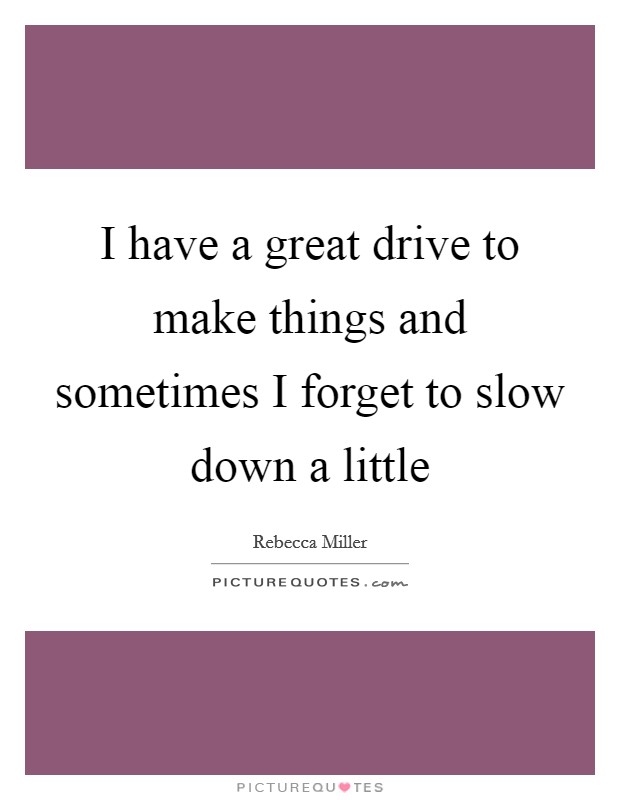 I have a great drive to make things and sometimes I forget to slow down a little Picture Quote #1