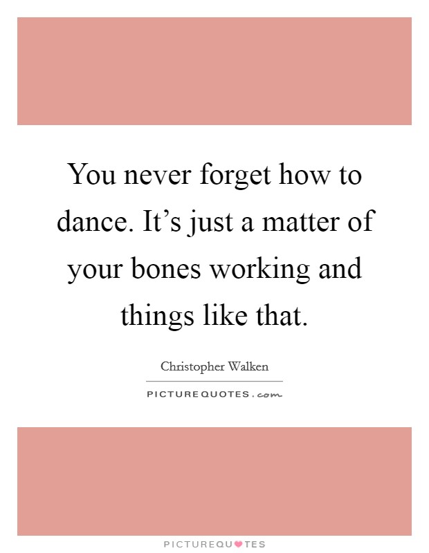 You never forget how to dance. It's just a matter of your bones working and things like that. Picture Quote #1