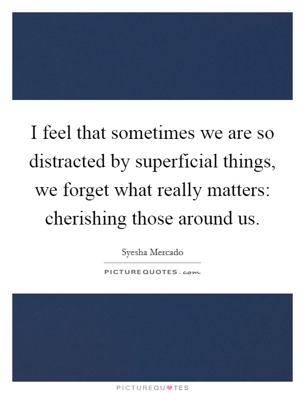 I feel that sometimes we are so distracted by superficial things, we forget what really matters: cherishing those around us. Picture Quote #1