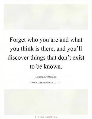 Forget who you are and what you think is there, and you’ll discover things that don’t exist to be known Picture Quote #1