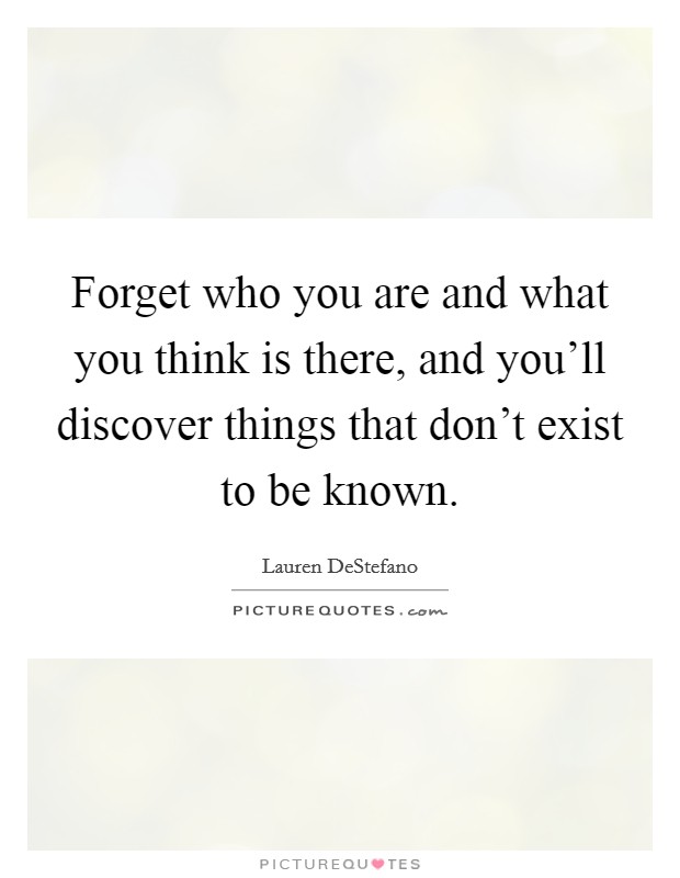 Forget who you are and what you think is there, and you'll discover things that don't exist to be known. Picture Quote #1