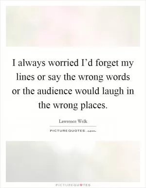 I always worried I’d forget my lines or say the wrong words or the audience would laugh in the wrong places Picture Quote #1