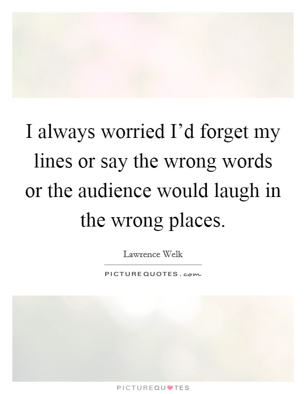I always worried I'd forget my lines or say the wrong words or the audience would laugh in the wrong places. Picture Quote #1
