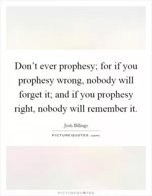 Don’t ever prophesy; for if you prophesy wrong, nobody will forget it; and if you prophesy right, nobody will remember it Picture Quote #1