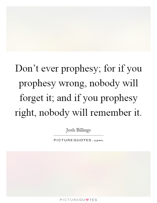 Don't ever prophesy; for if you prophesy wrong, nobody will forget it; and if you prophesy right, nobody will remember it. Picture Quote #1