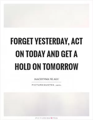 Forget yesterday, Act on Today and Get a hold on tomorrow Picture Quote #1