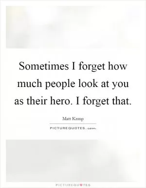 Sometimes I forget how much people look at you as their hero. I forget that Picture Quote #1