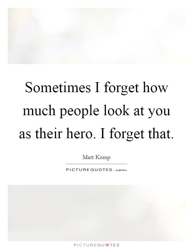 Sometimes I forget how much people look at you as their hero. I forget that. Picture Quote #1
