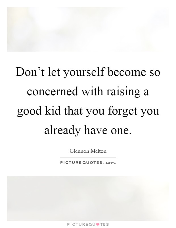 Don't let yourself become so concerned with raising a good kid that you forget you already have one. Picture Quote #1