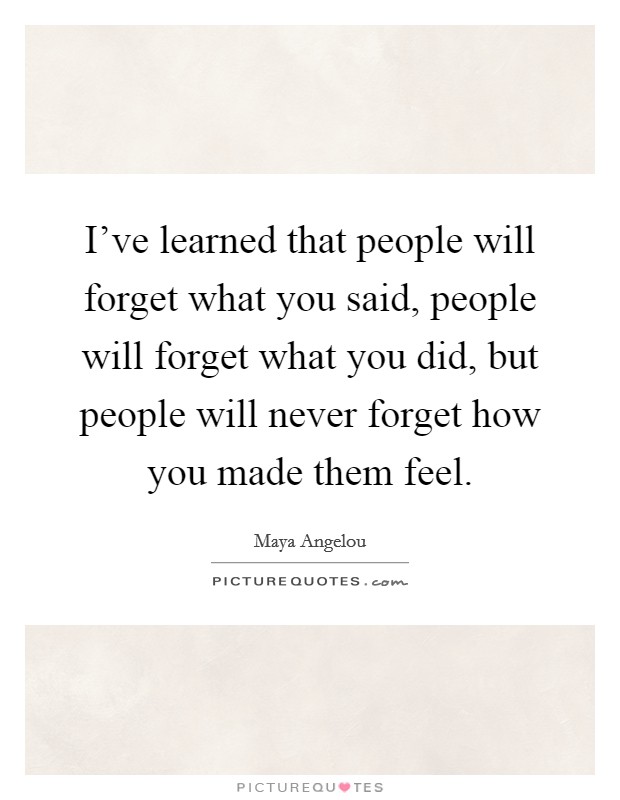 I've learned that people will forget what you said, people will forget what you did, but people will never forget how you made them feel. Picture Quote #1