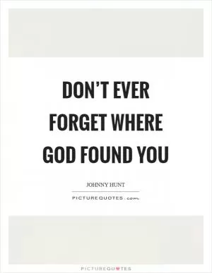 Don’t ever forget where God found you Picture Quote #1