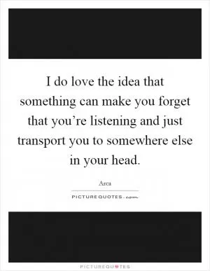 I do love the idea that something can make you forget that you’re listening and just transport you to somewhere else in your head Picture Quote #1