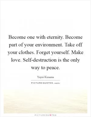 Become one with eternity. Become part of your environment. Take off your clothes. Forget yourself. Make love. Self-destruction is the only way to peace Picture Quote #1