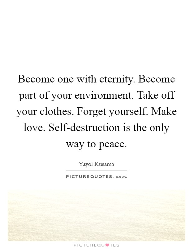 Become one with eternity. Become part of your environment. Take off your clothes. Forget yourself. Make love. Self-destruction is the only way to peace. Picture Quote #1