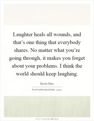 Laughter heals all wounds, and that’s one thing that everybody shares. No matter what you’re going through, it makes you forget about your problems. I think the world should keep laughing Picture Quote #1