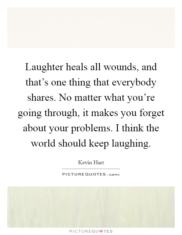 Laughter heals all wounds, and that's one thing that everybody shares. No matter what you're going through, it makes you forget about your problems. I think the world should keep laughing. Picture Quote #1