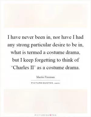 I have never been in, nor have I had any strong particular desire to be in, what is termed a costume drama, but I keep forgetting to think of ‘Charles II’ as a costume drama Picture Quote #1