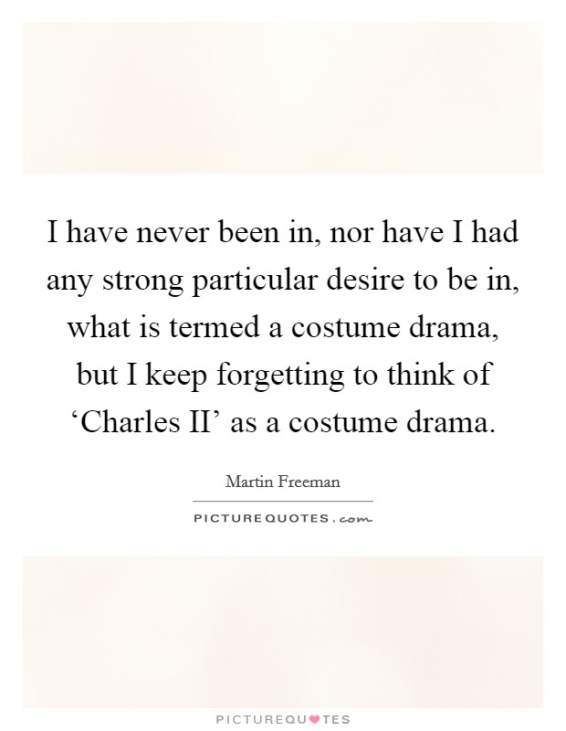 I have never been in, nor have I had any strong particular desire to be in, what is termed a costume drama, but I keep forgetting to think of ‘Charles II' as a costume drama. Picture Quote #1