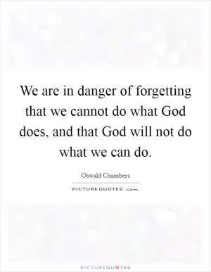 We are in danger of forgetting that we cannot do what God does, and that God will not do what we can do Picture Quote #1