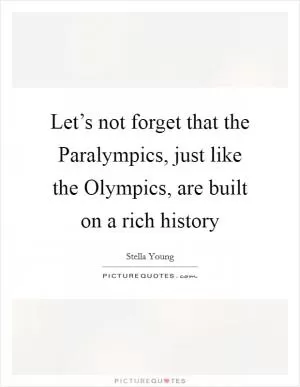 Let’s not forget that the Paralympics, just like the Olympics, are built on a rich history Picture Quote #1