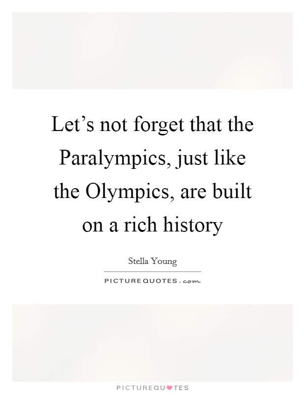 Let's not forget that the Paralympics, just like the Olympics, are built on a rich history Picture Quote #1