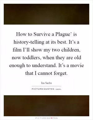 How to Survive a Plague’ is history-telling at its best. It’s a film I’ll show my two children, now toddlers, when they are old enough to understand. It’s a movie that I cannot forget Picture Quote #1