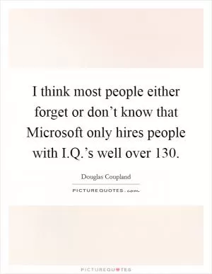 I think most people either forget or don’t know that Microsoft only hires people with I.Q.’s well over 130 Picture Quote #1