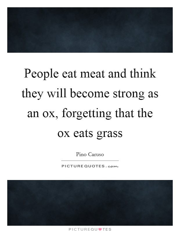 People eat meat and think they will become strong as an ox, forgetting that the ox eats grass Picture Quote #1