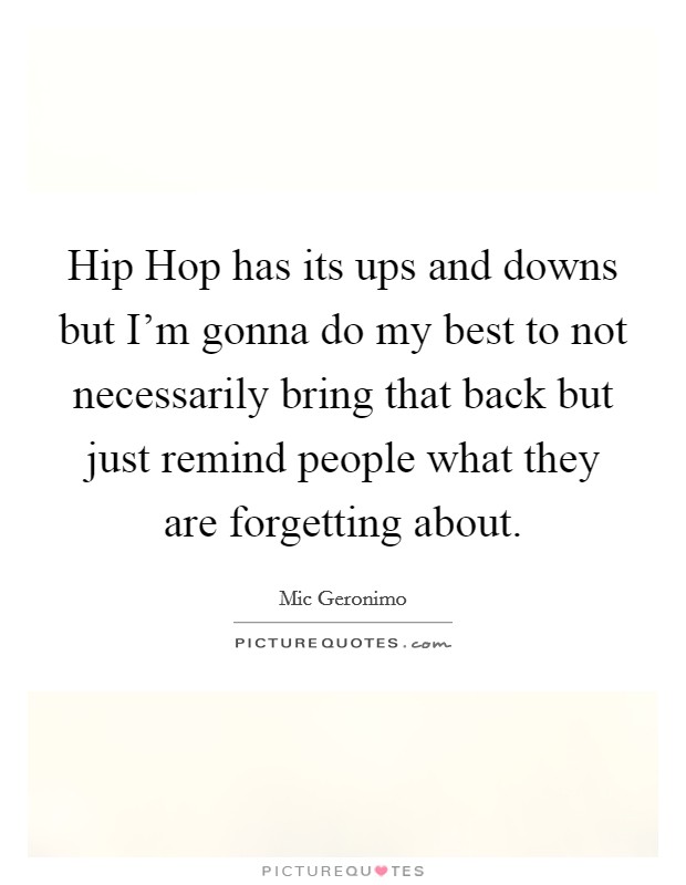 Hip Hop has its ups and downs but I'm gonna do my best to not necessarily bring that back but just remind people what they are forgetting about. Picture Quote #1