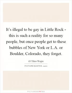 It’s illegal to be gay in Little Rock - this is such a reality for so many people, but once people get to these bubbles of New York or L.A. or Boulder, Colorado, they forget Picture Quote #1