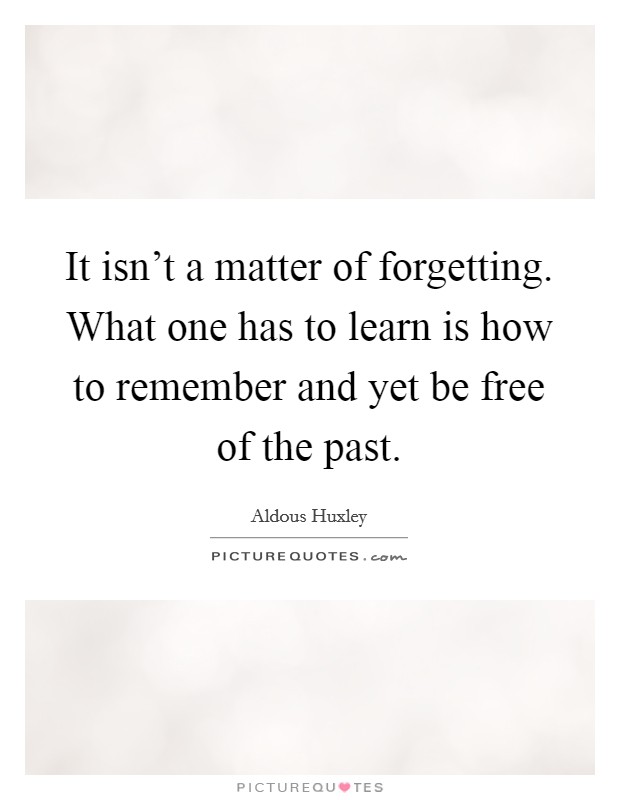 It isn't a matter of forgetting. What one has to learn is how to remember and yet be free of the past. Picture Quote #1