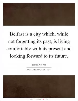 Belfast is a city which, while not forgetting its past, is living comfortably with its present and looking forward to its future Picture Quote #1