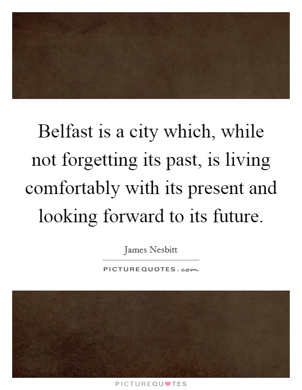Belfast is a city which, while not forgetting its past, is living comfortably with its present and looking forward to its future. Picture Quote #1