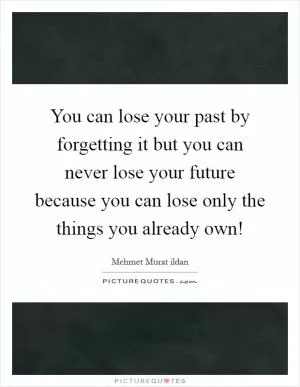 You can lose your past by forgetting it but you can never lose your future because you can lose only the things you already own! Picture Quote #1
