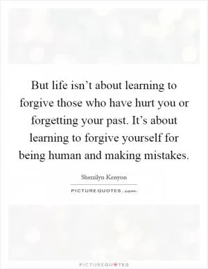 But life isn’t about learning to forgive those who have hurt you or forgetting your past. It’s about learning to forgive yourself for being human and making mistakes Picture Quote #1