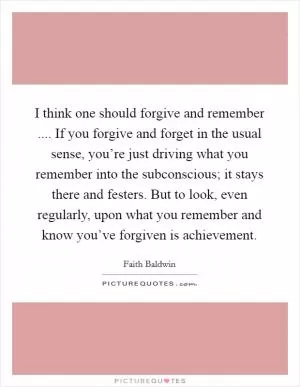 I think one should forgive and remember .... If you forgive and forget in the usual sense, you’re just driving what you remember into the subconscious; it stays there and festers. But to look, even regularly, upon what you remember and know you’ve forgiven is achievement Picture Quote #1
