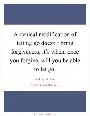 A cynical modification of letting go doesn’t bring forgiveness, it’s when, once you forgive, will you be able to let go Picture Quote #1