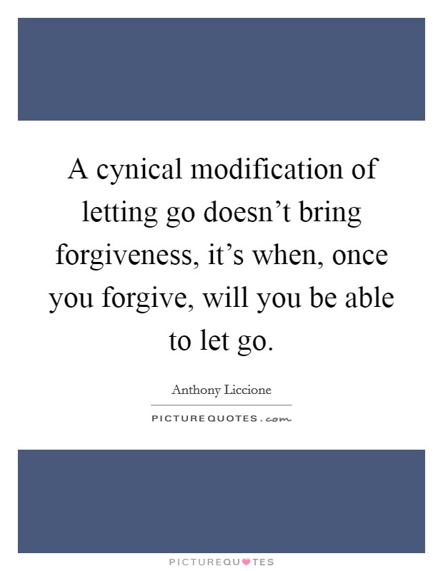 A cynical modification of letting go doesn't bring forgiveness, it's when, once you forgive, will you be able to let go. Picture Quote #1