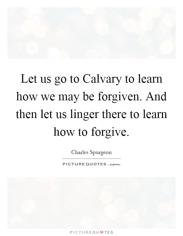 Let us go to Calvary to learn how we may be forgiven. And then let us linger there to learn how to forgive. Picture Quote #1