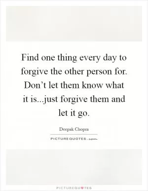 Find one thing every day to forgive the other person for. Don’t let them know what it is...just forgive them and let it go Picture Quote #1