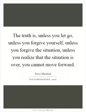 The truth is, unless you let go, unless you forgive yourself, unless you forgive the situation, unless you realize that the situation is over, you cannot move forward Picture Quote #1