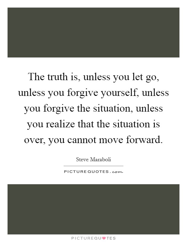 The truth is, unless you let go, unless you forgive yourself, unless you forgive the situation, unless you realize that the situation is over, you cannot move forward. Picture Quote #1