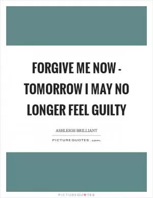 Forgive me now - tomorrow I may no longer feel guilty Picture Quote #1
