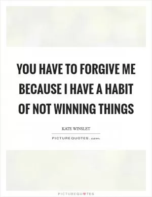 You have to forgive me because I have a habit of not winning things Picture Quote #1