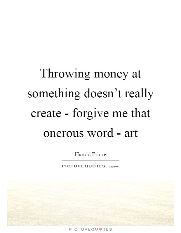 Throwing money at something doesn't really create - forgive me that onerous word - art Picture Quote #1