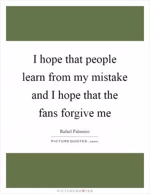 I hope that people learn from my mistake and I hope that the fans forgive me Picture Quote #1