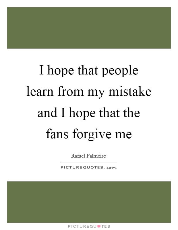 I hope that people learn from my mistake and I hope that the fans forgive me Picture Quote #1