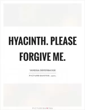 Hyacinth. Please forgive me Picture Quote #1