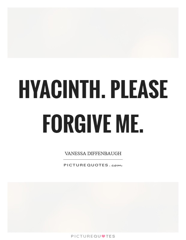 Hyacinth. Please forgive me. Picture Quote #1
